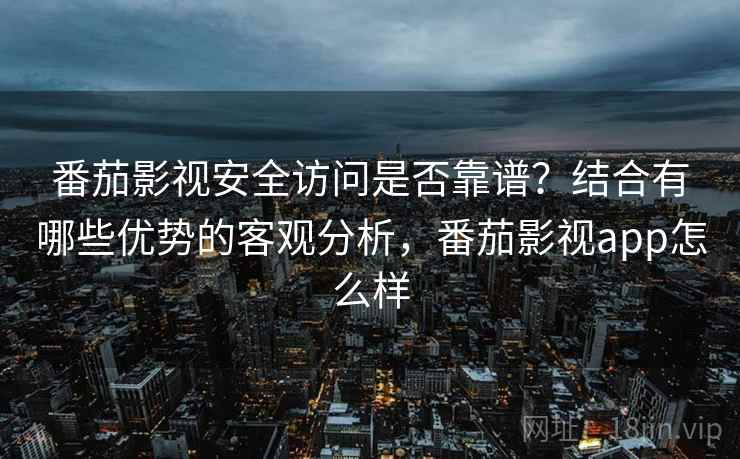 番茄影视安全访问是否靠谱?结合有哪些优势的客观分析,番茄影视app怎么样 第2张 番茄影视安全访问是否靠谱?结合有哪些优势的客观分析,番茄影视app怎么样 第2张