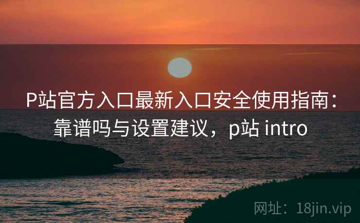 P站官方入口最新入口安全使用指南:靠谱吗与设置建议,p站 intro 第2张 P站官方入口最新入口安全使用指南:靠谱吗与设置建议,p站 intro 第2张