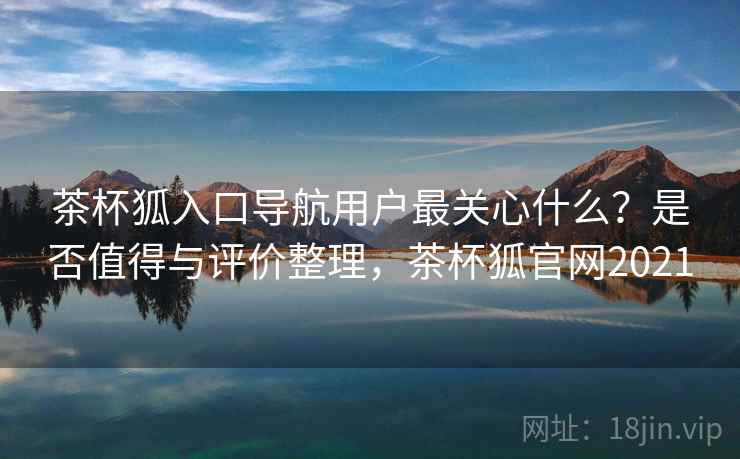 茶杯狐入口导航用户最关心什么?是否值得与评价整理,茶杯狐官网2021 第2张 茶杯狐入口导航用户最关心什么?是否值得与评价整理,茶杯狐官网2021 第2张