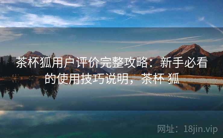 茶杯狐用户评价完整攻略:新手必看的使用技巧说明,茶杯 狐 第2张 茶杯狐用户评价完整攻略:新手必看的使用技巧说明,茶杯 狐 第2张