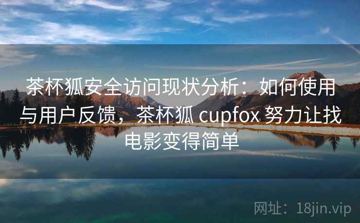 茶杯狐安全访问现状分析：如何使用与用户反馈，茶杯狐 cupfox 努力让找电影变得简单