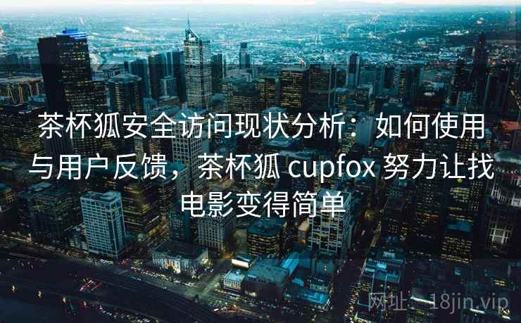茶杯狐安全访问现状分析:如何使用与用户反馈,茶杯狐 cupfox 努力让找电影变得简单 第2张 茶杯狐安全访问现状分析:如何使用与用户反馈,茶杯狐 cupfox 努力让找电影变得简单 第2张