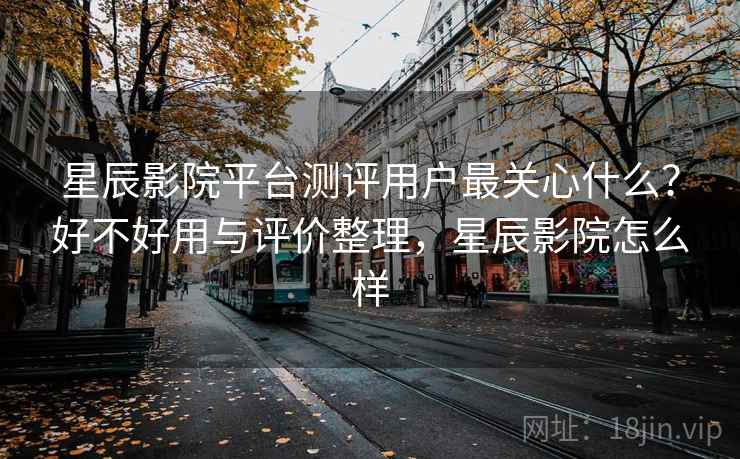 星辰影院平台测评用户最关心什么？好不好用与评价整理，星辰影院怎么样