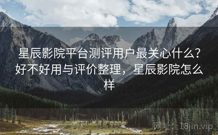 星辰影院平台测评用户最关心什么?好不好用与评价整理,星辰影院怎么样 第2张 星辰影院平台测评用户最关心什么?好不好用与评价整理,星辰影院怎么样 第2张