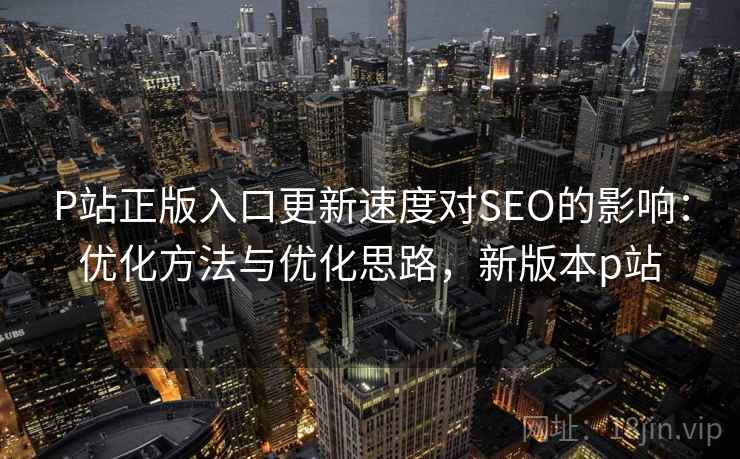 P站正版入口更新速度对SEO的影响：优化方法与优化思路，新版本p站