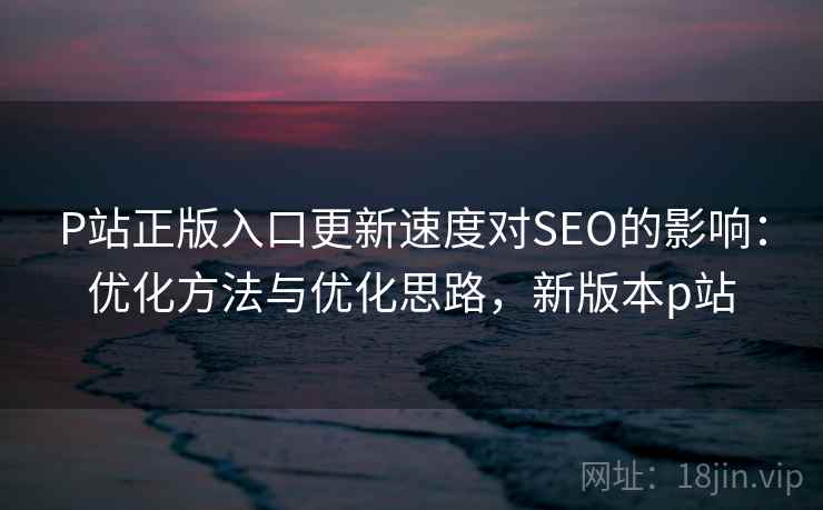 P站正版入口更新速度对SEO的影响:优化方法与优化思路,新版本p站 第2张 P站正版入口更新速度对SEO的影响:优化方法与优化思路,新版本p站 第2张