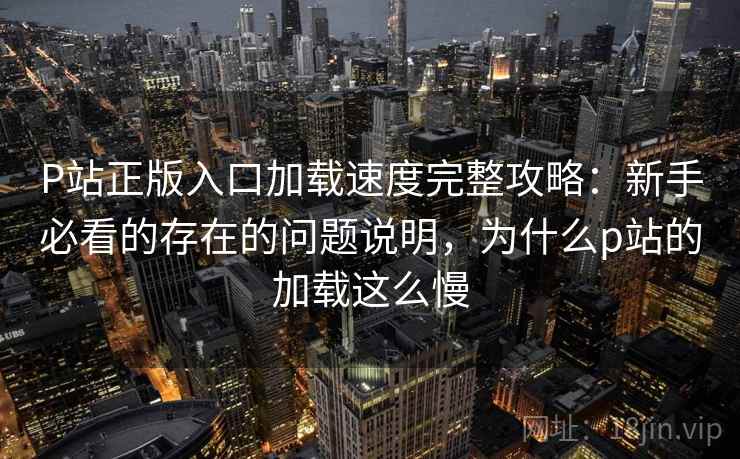 P站正版入口加载速度完整攻略：新手必看的存在的问题说明，为什么p站的加载这么慢