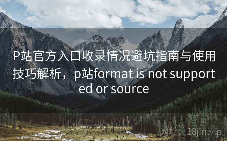 P站官方入口收录情况避坑指南与使用技巧解析,p站format is not supported or source 第2张 P站官方入口收录情况避坑指南与使用技巧解析,p站format is not supported or source 第2张