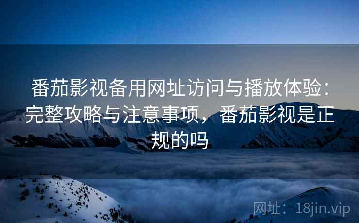 番茄影视备用网址访问与播放体验:完整攻略与注意事项,番茄影视是正规的吗 第1张 番茄影视备用网址访问与播放体验:完整攻略与注意事项,番茄影视是正规的吗 第1张