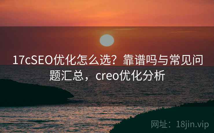 17cSEO优化怎么选?靠谱吗与常见问题汇总,creo优化分析 第1张 17cSEO优化怎么选?靠谱吗与常见问题汇总,creo优化分析 第1张