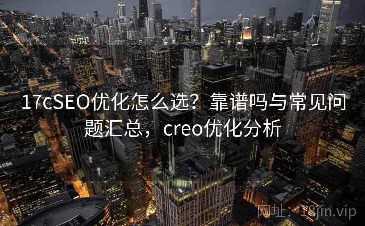 17cSEO优化怎么选?靠谱吗与常见问题汇总,creo优化分析 第2张 17cSEO优化怎么选?靠谱吗与常见问题汇总,creo优化分析 第2张