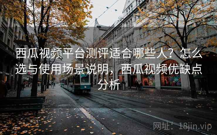 西瓜视频平台测评适合哪些人?怎么选与使用场景说明,西瓜视频优缺点分析 第1张 西瓜视频平台测评适合哪些人?怎么选与使用场景说明,西瓜视频优缺点分析 第1张