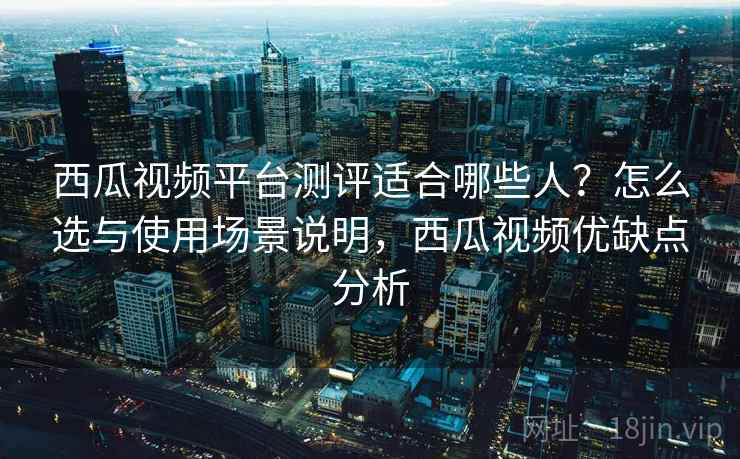 西瓜视频平台测评适合哪些人?怎么选与使用场景说明,西瓜视频优缺点分析 第2张 西瓜视频平台测评适合哪些人?怎么选与使用场景说明,西瓜视频优缺点分析 第2张