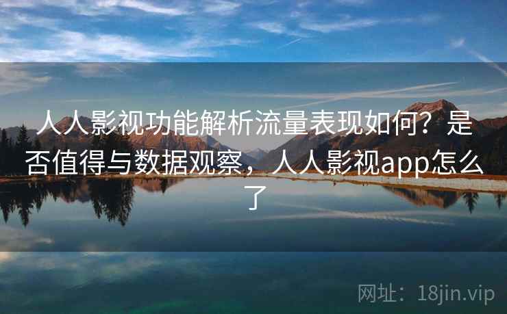 人人影视功能解析流量表现如何?是否值得与数据观察,人人影视app怎么了 第1张 人人影视功能解析流量表现如何?是否值得与数据观察,人人影视app怎么了 第1张