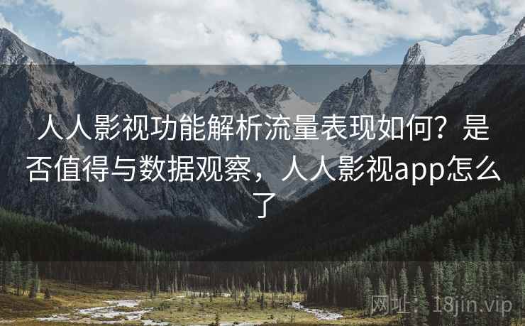 人人影视功能解析流量表现如何?是否值得与数据观察,人人影视app怎么了 第2张 人人影视功能解析流量表现如何?是否值得与数据观察,人人影视app怎么了 第2张