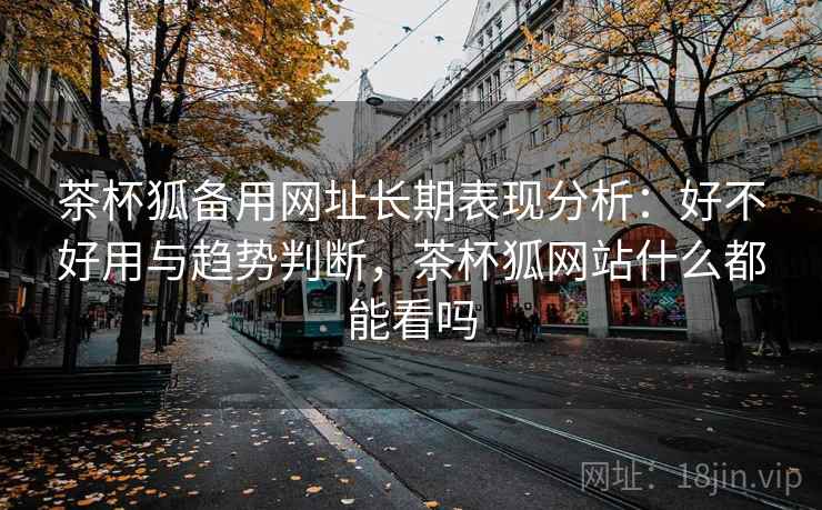 茶杯狐备用网址长期表现分析:好不好用与趋势判断,茶杯狐网站什么都能看吗 第2张 茶杯狐备用网址长期表现分析:好不好用与趋势判断,茶杯狐网站什么都能看吗 第2张