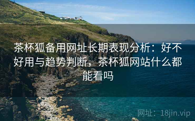茶杯狐备用网址长期表现分析:好不好用与趋势判断,茶杯狐网站什么都能看吗 第1张 茶杯狐备用网址长期表现分析:好不好用与趋势判断,茶杯狐网站什么都能看吗 第1张