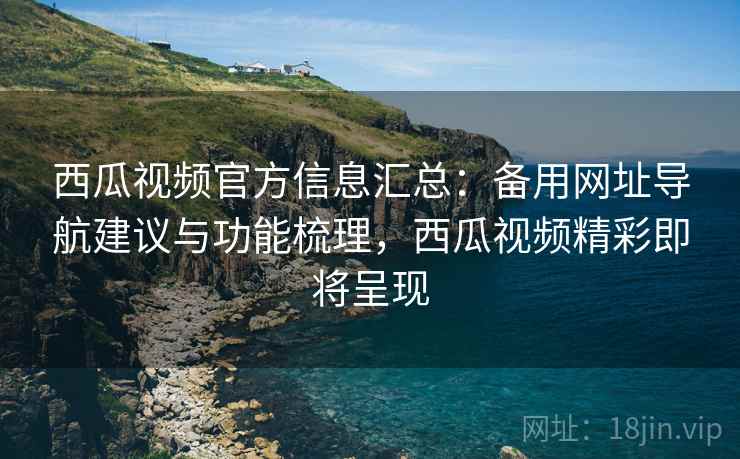 西瓜视频官方信息汇总:备用网址导航建议与功能梳理,西瓜视频精彩即将呈现 第1张 西瓜视频官方信息汇总:备用网址导航建议与功能梳理,西瓜视频精彩即将呈现 第1张