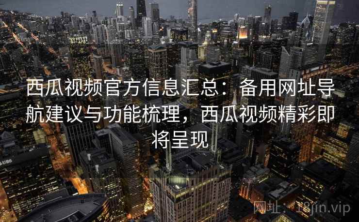 西瓜视频官方信息汇总:备用网址导航建议与功能梳理,西瓜视频精彩即将呈现 第2张 西瓜视频官方信息汇总:备用网址导航建议与功能梳理,西瓜视频精彩即将呈现 第2张