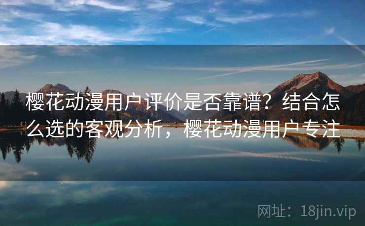 樱花动漫用户评价是否靠谱?结合怎么选的客观分析,樱花动漫用户专注 第1张 樱花动漫用户评价是否靠谱?结合怎么选的客观分析,樱花动漫用户专注 第1张