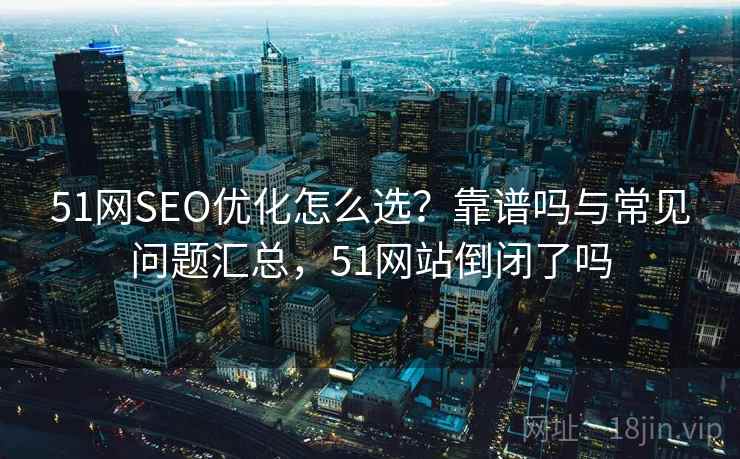 51网SEO优化怎么选?靠谱吗与常见问题汇总,51网站倒闭了吗 第2张 51网SEO优化怎么选?靠谱吗与常见问题汇总,51网站倒闭了吗 第2张