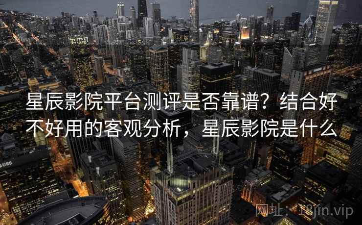 星辰影院平台测评是否靠谱?结合好不好用的客观分析,星辰影院是什么 第1张 星辰影院平台测评是否靠谱?结合好不好用的客观分析,星辰影院是什么 第1张