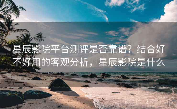 星辰影院平台测评是否靠谱?结合好不好用的客观分析,星辰影院是什么 第2张 星辰影院平台测评是否靠谱?结合好不好用的客观分析,星辰影院是什么 第2张