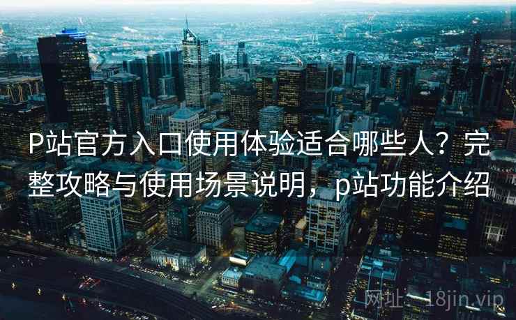 P站官方入口使用体验适合哪些人?完整攻略与使用场景说明,p站功能介绍 第2张 P站官方入口使用体验适合哪些人?完整攻略与使用场景说明,p站功能介绍 第2张