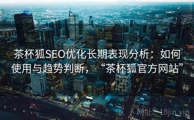 茶杯狐SEO优化长期表现分析：如何使用与趋势判断，“茶杯狐官方网站”  第1张
