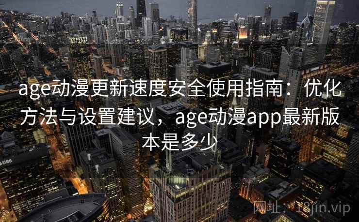 age动漫更新速度安全使用指南:优化方法与设置建议,age动漫app最新版本是多少 第1张 age动漫更新速度安全使用指南:优化方法与设置建议,age动漫app最新版本是多少 第1张