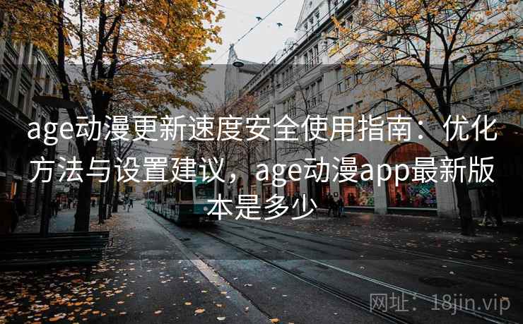 age动漫更新速度安全使用指南:优化方法与设置建议,age动漫app最新版本是多少 第2张 age动漫更新速度安全使用指南:优化方法与设置建议,age动漫app最新版本是多少 第2张