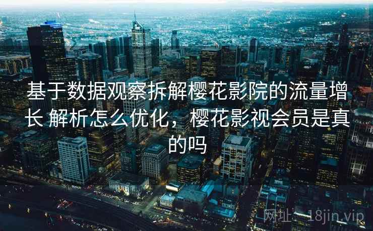 基于数据观察拆解樱花影院的流量增长 解析怎么优化,樱花影视会员是真的吗 第1张 基于数据观察拆解樱花影院的流量增长 解析怎么优化,樱花影视会员是真的吗 第1张