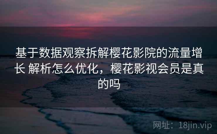 基于数据观察拆解樱花影院的流量增长 解析怎么优化,樱花影视会员是真的吗 第2张 基于数据观察拆解樱花影院的流量增长 解析怎么优化,樱花影视会员是真的吗 第2张