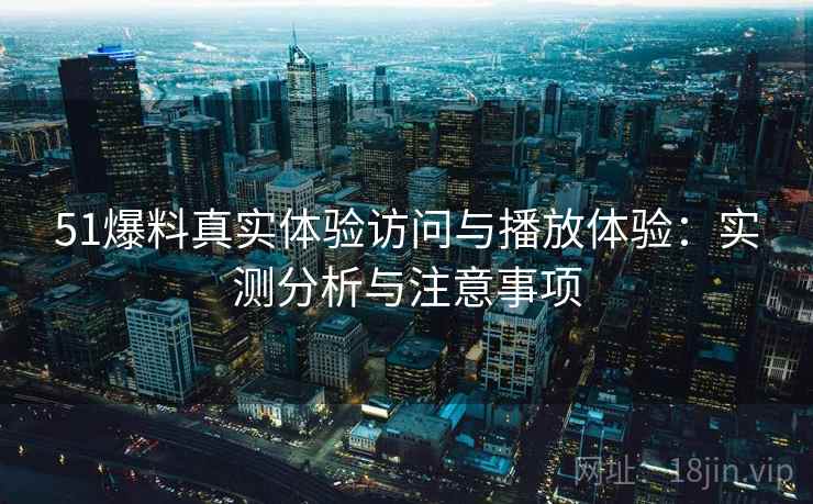 51爆料真实体验访问与播放体验：实测分析与注意事项  第2张