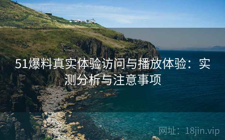 51爆料真实体验访问与播放体验：实测分析与注意事项  第1张