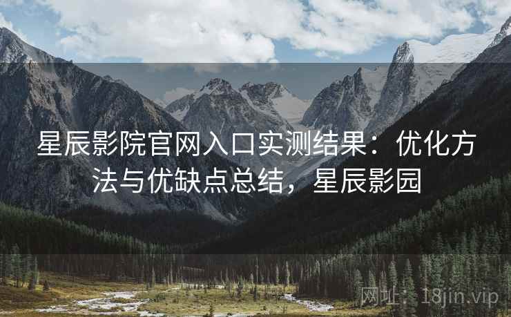 星辰影院官网入口实测结果:优化方法与优缺点总结,星辰影园 第2张 星辰影院官网入口实测结果:优化方法与优缺点总结,星辰影园 第2张