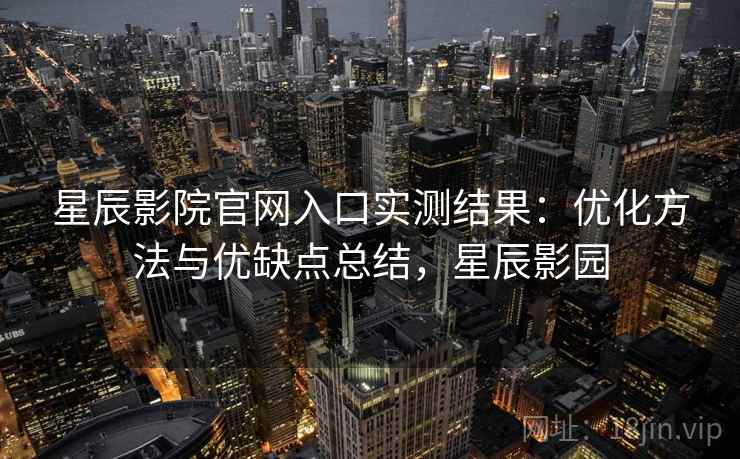 星辰影院官网入口实测结果:优化方法与优缺点总结,星辰影园 第1张 星辰影院官网入口实测结果:优化方法与优缺点总结,星辰影园 第1张