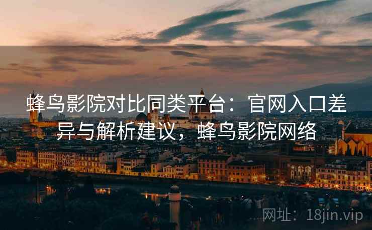 蜂鸟影院对比同类平台：官网入口差异与解析建议，蜂鸟影院网络  第2张