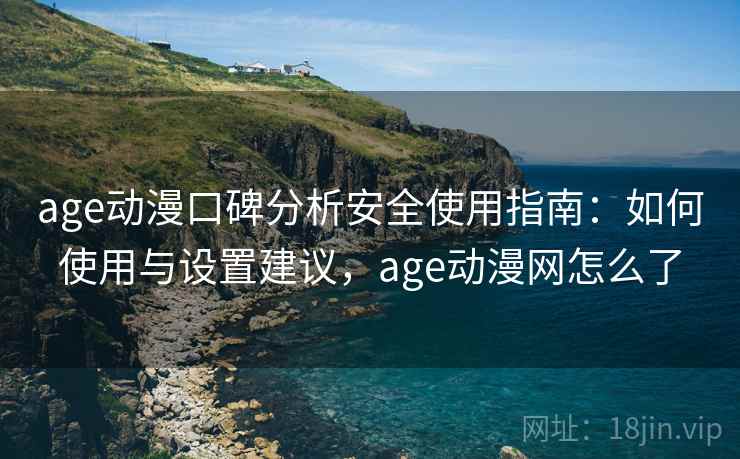 age动漫口碑分析安全使用指南:如何使用与设置建议,age动漫网怎么了 第1张 age动漫口碑分析安全使用指南:如何使用与设置建议,age动漫网怎么了 第1张