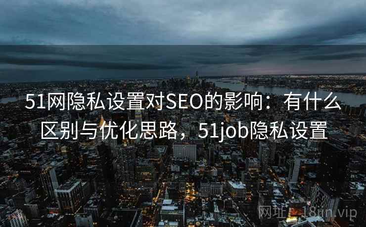 51网隐私设置对SEO的影响：有什么区别与优化思路，51job隐私设置  第1张