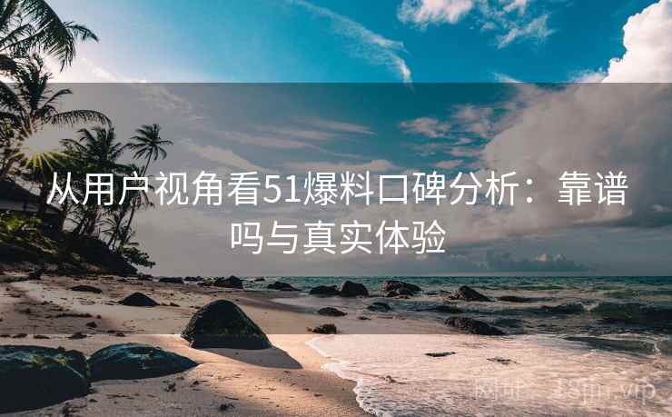 从用户视角看51爆料口碑分析:靠谱吗与真实体验 第2张 从用户视角看51爆料口碑分析:靠谱吗与真实体验 第2张