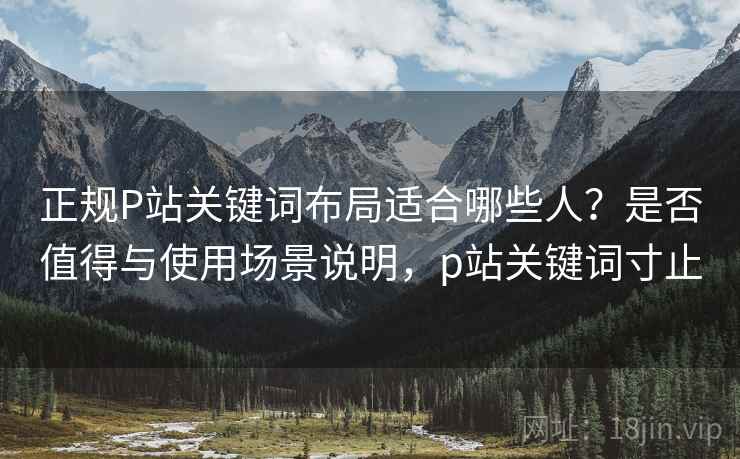 正规P站关键词布局适合哪些人?是否值得与使用场景说明,p站关键词寸止 第1张 正规P站关键词布局适合哪些人?是否值得与使用场景说明,p站关键词寸止 第1张