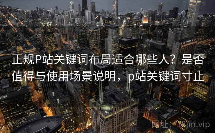 正规P站关键词布局适合哪些人?是否值得与使用场景说明,p站关键词寸止 第2张 正规P站关键词布局适合哪些人?是否值得与使用场景说明,p站关键词寸止 第2张