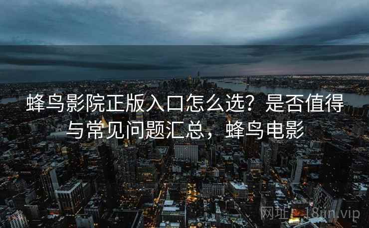 蜂鸟影院正版入口怎么选?是否值得与常见问题汇总,蜂鸟电影 第2张 蜂鸟影院正版入口怎么选?是否值得与常见问题汇总,蜂鸟电影 第2张