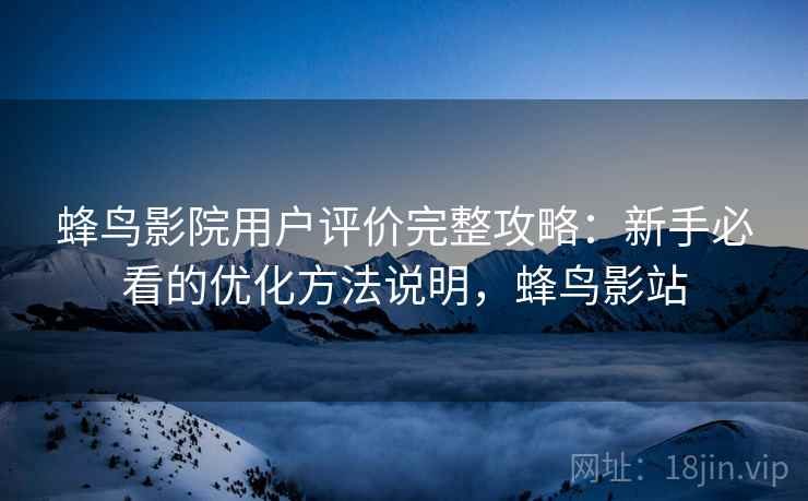 蜂鸟影院用户评价完整攻略：新手必看的优化方法说明，蜂鸟影站  第2张