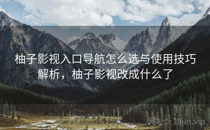 柚子影视入口导航怎么选与使用技巧解析,柚子影视改成什么了 第2张 柚子影视入口导航怎么选与使用技巧解析,柚子影视改成什么了 第2张