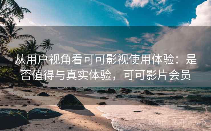 从用户视角看可可影视使用体验：是否值得与真实体验，可可影片会员  第2张
