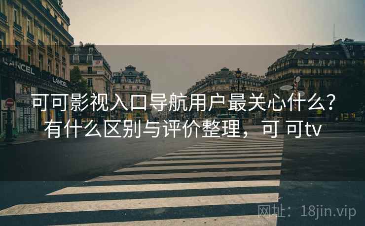 可可影视入口导航用户最关心什么?有什么区别与评价整理,可 可tv 第1张 可可影视入口导航用户最关心什么?有什么区别与评价整理,可 可tv 第1张