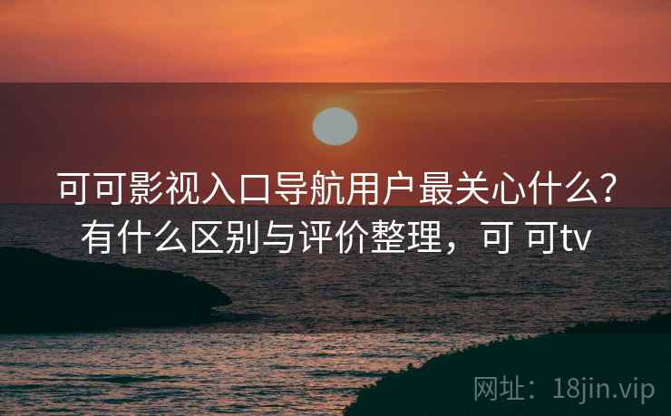 可可影视入口导航用户最关心什么?有什么区别与评价整理,可 可tv 第2张 可可影视入口导航用户最关心什么?有什么区别与评价整理,可 可tv 第2张
