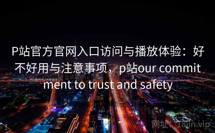 P站官方官网入口访问与播放体验：好不好用与注意事项，p站our commitment to trust and safety  第1张